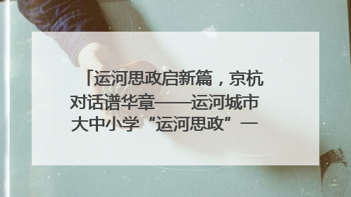 运河思政启新篇，京杭对话谱华章——运河城市大中小学“运河思政”一体化联合体在京成立