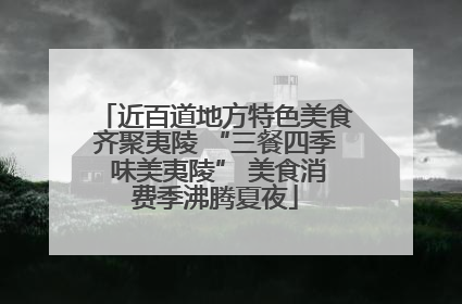 近百道地方特色美食齐聚夷陵 “三餐四季 味美夷陵” 美食消费季沸腾夏夜