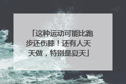 这种运动可能比跑步还伤膝！还有人天天做，特别是夏天