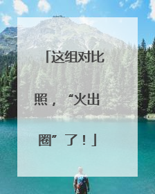 这组对比照，“火出圈”了！