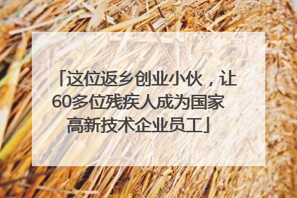 这位返乡创业小伙，让60多位残疾人成为国家高新技术企业员工
