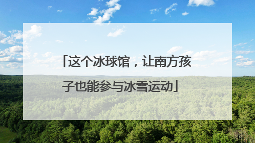 这个冰球馆，让南方孩子也能参与冰雪运动