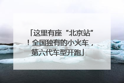这里有座“北京站”！全国独有的小火车，第六代车型开跑