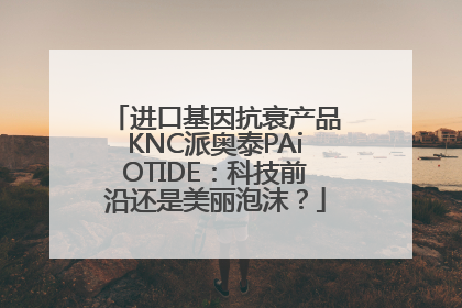 进口基因抗衰产品KNC派奥泰PAiOTIDE：科技前沿还是美丽泡沫？