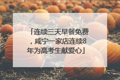连续三天早餐免费，咸宁一家店连续8年为高考生献爱心