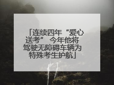 连续四年“爱心送考” 今年他将驾驶无障碍车辆为特殊考生护航