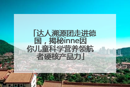 达人溯源团走进德国，揭秘inne因你儿童科学营养领航者硬核产品力