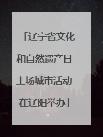 辽宁省文化和自然遗产日主场城市活动在辽阳举办