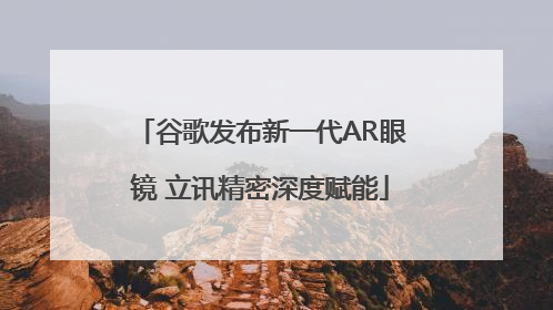 谷歌发布新一代AR眼镜 立讯精密深度赋能