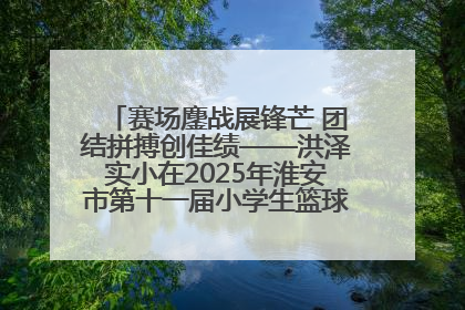 赛场鏖战展锋芒 团结拼搏创佳绩——洪泽实小在2025年淮安市第十一届小学生篮球比赛中再获佳绩