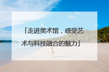 走进美术馆，感受艺术与科技融合的魅力