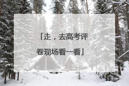 走，去高考评卷现场看一看