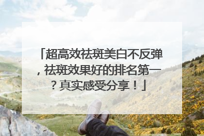 超高效祛斑美白不反弹，祛斑效果好的排名第一？真实感受分享！