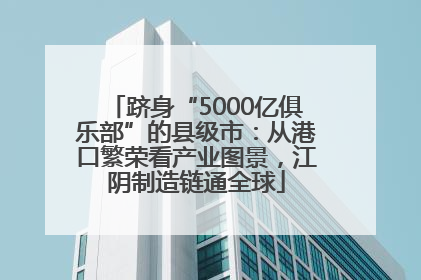 跻身“5000亿俱乐部”的县级市：从港口繁荣看产业图景，江阴制造链通全球