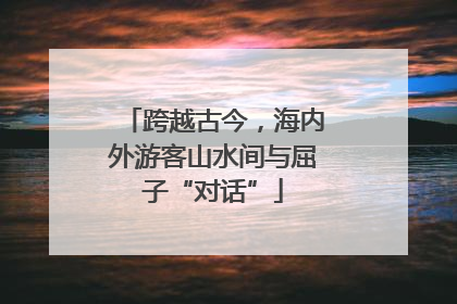 跨越古今，海内外游客山水间与屈子“对话”
