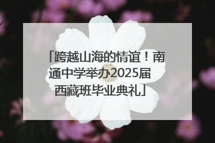 跨越山海的情谊！南通中学举办2025届西藏班毕业典礼