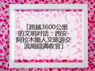 跨越3600公里的文明对话：西安-阿拉木图人文旅游交流周圆满收官