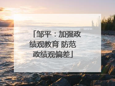 邹平：加强政绩观教育 防范政绩观偏差