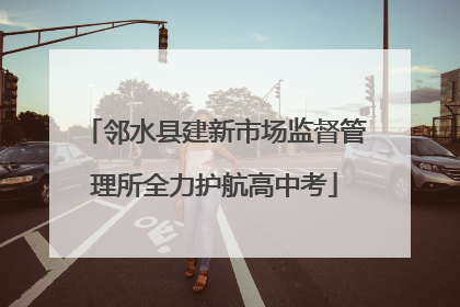 邻水县建新市场监督管理所全力护航高中考