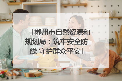 郴州市自然资源和规划局：筑牢安全防线 守护群众平安