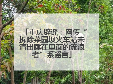 重庆辟谣：网传“拆除菜园坝火车站未清出睡在里面的流浪者”系谣言