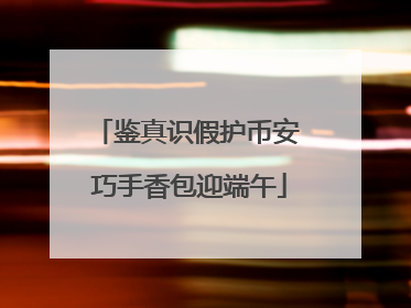 鉴真识假护币安 巧手香包迎端午