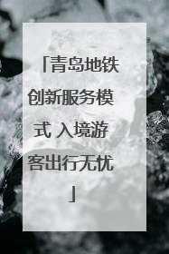 青岛地铁创新服务模式 入境游客出行无忧