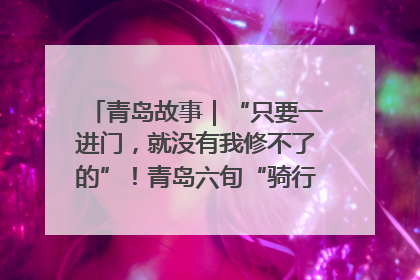 青岛故事｜“只要一进门，就没有我修不了的”！青岛六旬“骑行侠”有个隐藏身份，社区“全能维修工”