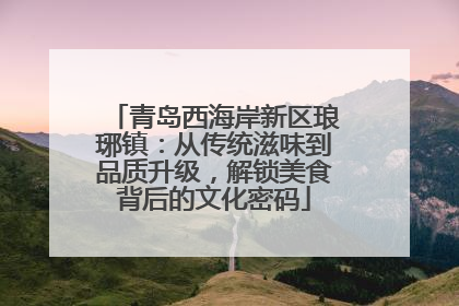 青岛西海岸新区琅琊镇：从传统滋味到品质升级，解锁美食背后的文化密码