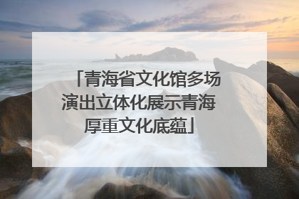 青海省文化馆多场演出立体化展示青海厚重文化底蕴