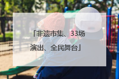 非遗市集、33场演出、全民舞台