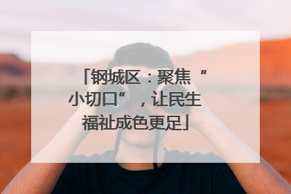 钢城区：聚焦“小切口”，让民生福祉成色更足
