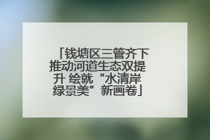 钱塘区三管齐下推动河道生态双提升 绘就“水清岸绿景美”新画卷