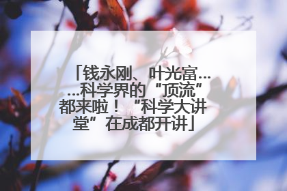 钱永刚、叶光富……科学界的“顶流”都来啦！“科学大讲堂”在成都开讲
