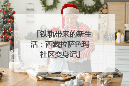 铁轨带来的新生活：西藏拉萨色玛社区变身记