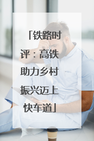 铁路时评：高铁助力乡村振兴迈上快车道
