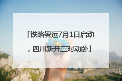 铁路暑运7月1日启动，四川新开三对动卧