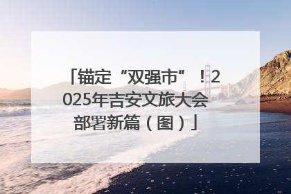 锚定“双强市”！2025年吉安文旅大会部署新篇（图）