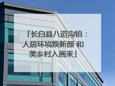 长白县八道沟镇：人居环境焕新颜 和美乡村入画来