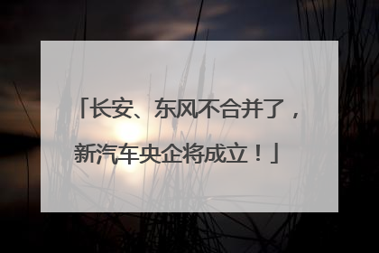 长安、东风不合并了，新汽车央企将成立！