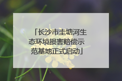 长沙市圭塘河生态环境损害赔偿示范基地正式启动