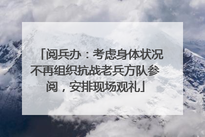 阅兵办：考虑身体状况不再组织抗战老兵方队参阅，安排现场观礼