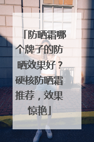 防晒霜哪个牌子的防晒效果好？硬核防晒霜推荐，效果惊艳