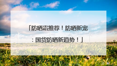 防晒霜推荐！防晒新宠：国货防晒新趋势！