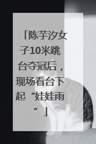 陈芋汐女子10米跳台夺冠后，现场看台下起“娃娃雨”