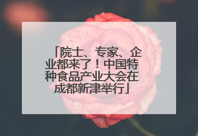 院士、专家、企业都来了！中国特种食品产业大会在成都新津举行