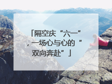 隔空庆“六一”，一场心与心的“双向奔赴”