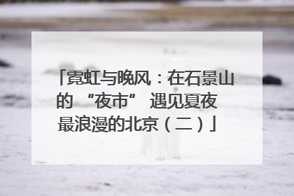 霓虹与晚风：在石景山的 “夜市” 遇见夏夜最浪漫的北京（二）