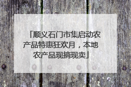 顺义石门市集启动农产品特惠狂欢月，本地农产品现摘现卖