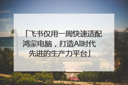 飞书仅用一周快速适配鸿蒙电脑，打造AI时代先进的生产力平台
